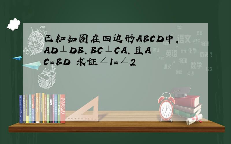 已知如图在四边形ABCD中,AD⊥DB,BC⊥CA,且AC=BD 求证∠1=∠2