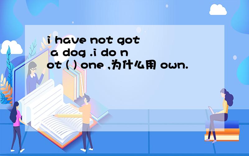 i have not got a dog .i do not ( ) one ,为什么用 own.