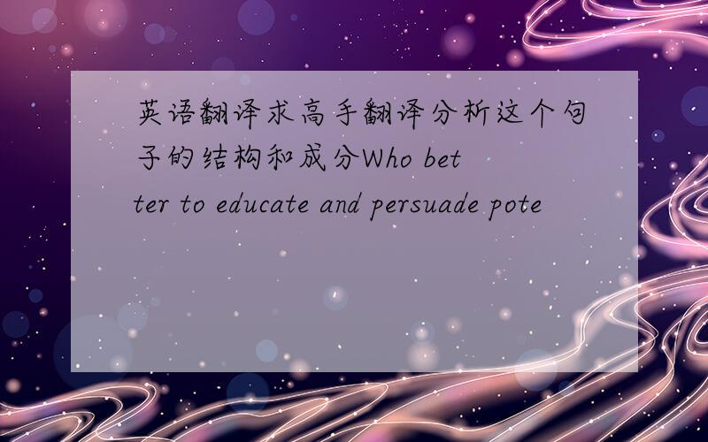 英语翻译求高手翻译分析这个句子的结构和成分Who better to educate and persuade pote
