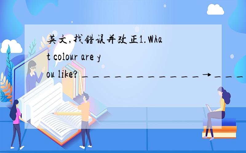 英文,找错误并改正1.What colour are you like?___________→____________