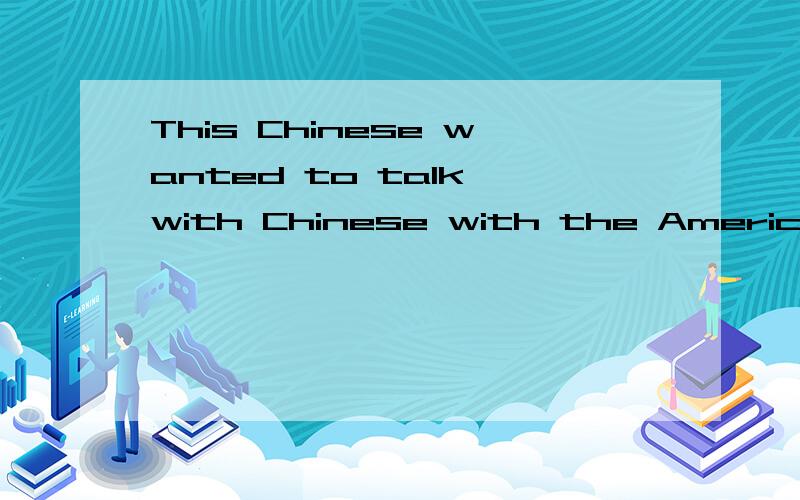 This Chinese wanted to talk with Chinese with the American.