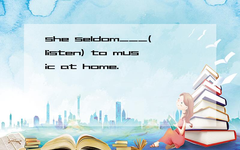 she seldom___(listen) to music at home.