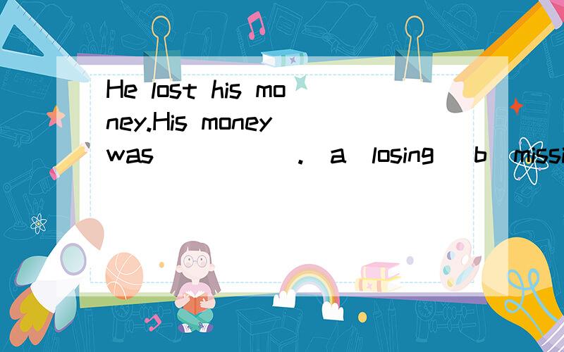 He lost his money.His money was _____.(a)losing (b)missing (
