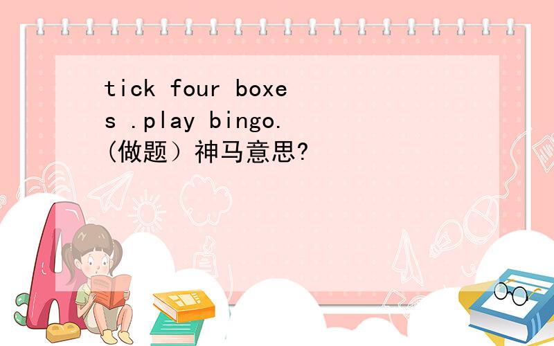 tick four boxes .play bingo.(做题）神马意思?