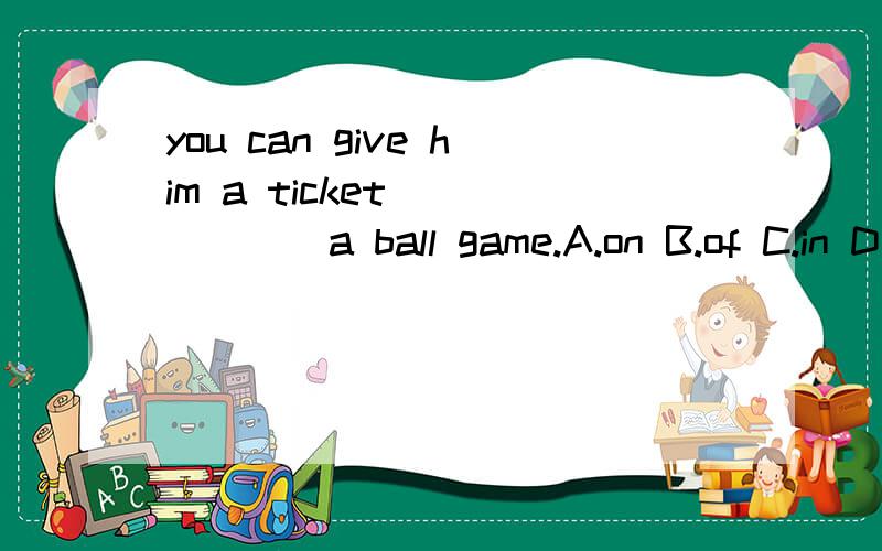 you can give him a ticket ______a ball game.A.on B.of C.in D