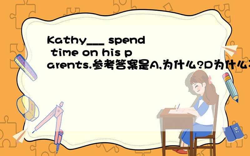 Kathy___ spend time on his parents.参考答案是A,为什么?D为什么不可以呢?