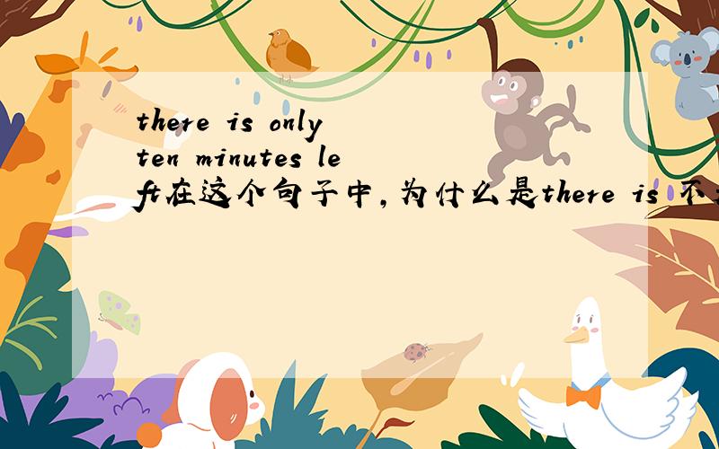 there is only ten minutes left在这个句子中,为什么是there is 不是there ar