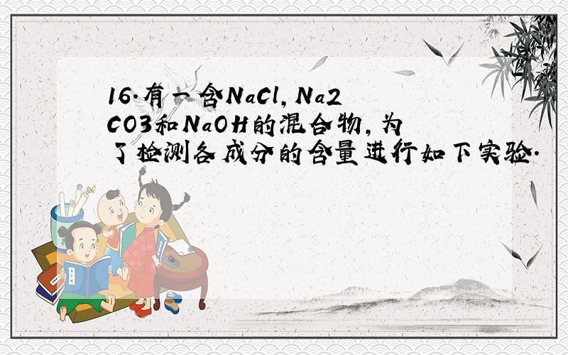 16．有一含NaCl,Na2CO3和NaOH的混合物,为了检测各成分的含量进行如下实验.
