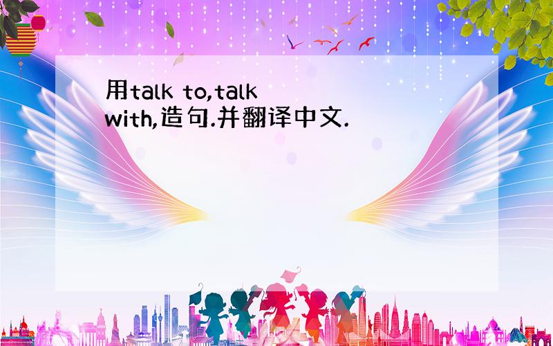 用talk to,talk with,造句.并翻译中文.