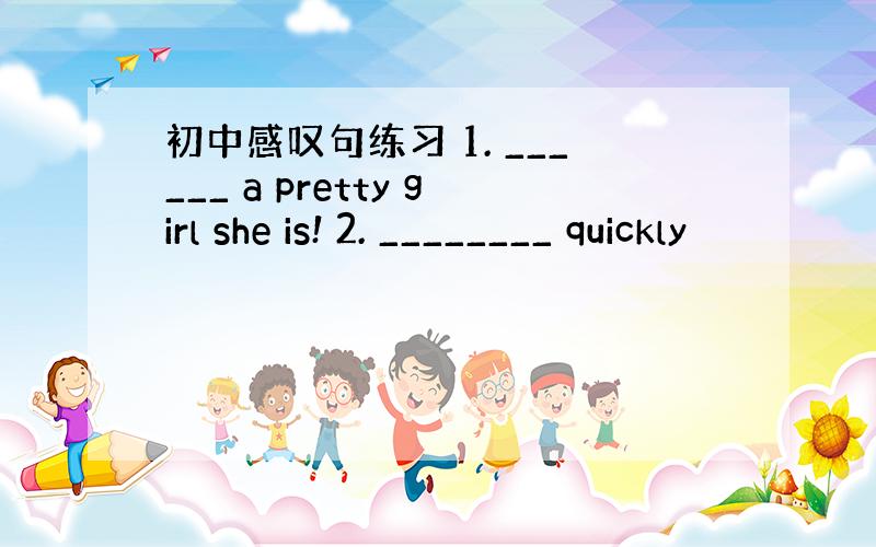 初中感叹句练习 1. ______ a pretty girl she is! 2. ________ quickly