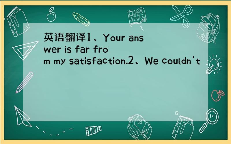 英语翻译1、Your answer is far from my satisfaction.2、We couldn't