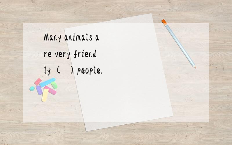Many animals are very friendly ( )people.