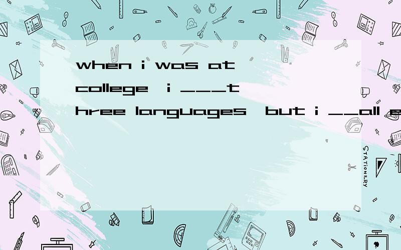 when i was at college,i ___three languages,but i __all excep