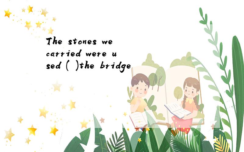 The stones we carried were used ( )the bridge