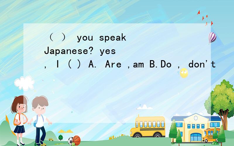 （ ） you speak Japanese? yes , I ( ) A. Are ,am B.Do , don't