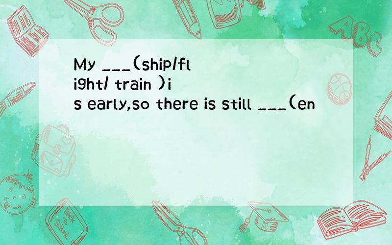 My ___(ship/flight/ train )is early,so there is still ___(en