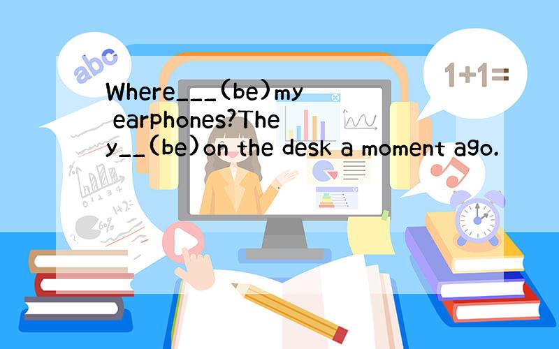Where___(be)my earphones?They__(be)on the desk a moment ago.
