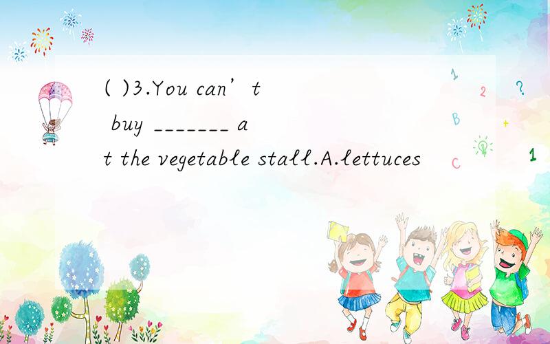 ( )3.You can’t buy _______ at the vegetable stall.A.lettuces