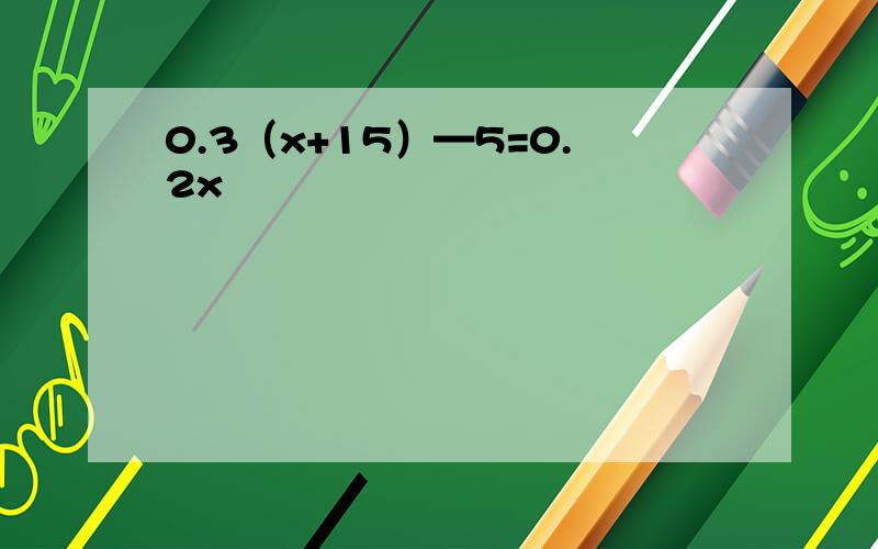 0.3（x+15）—5=0.2x