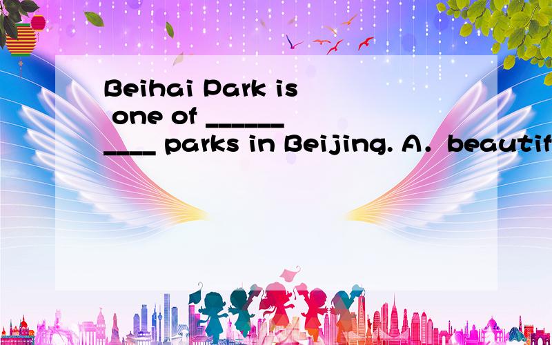 Beihai Park is one of __________ parks in Beijing. A．beautif