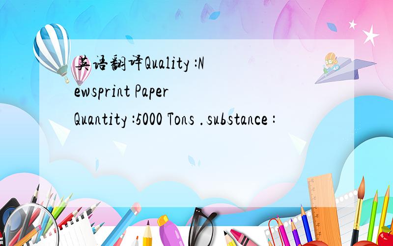 英语翻译Quality :Newsprint PaperQuantity :5000 Tons .substance :