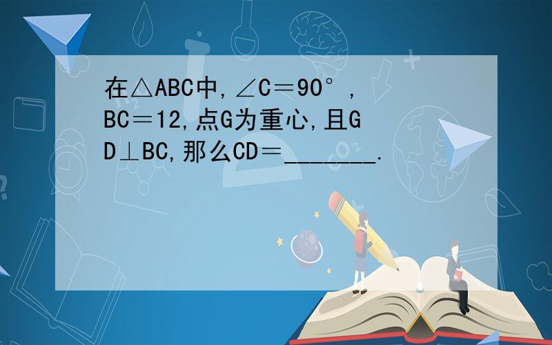 在△ABC中,∠C＝90°,BC＝12,点G为重心,且GD⊥BC,那么CD＝_______.