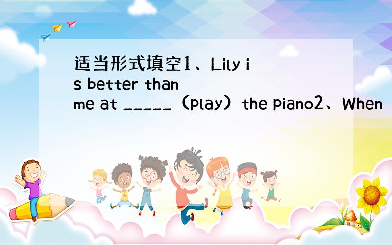 适当形式填空1、Lily is better than me at _____（play）the piano2、When