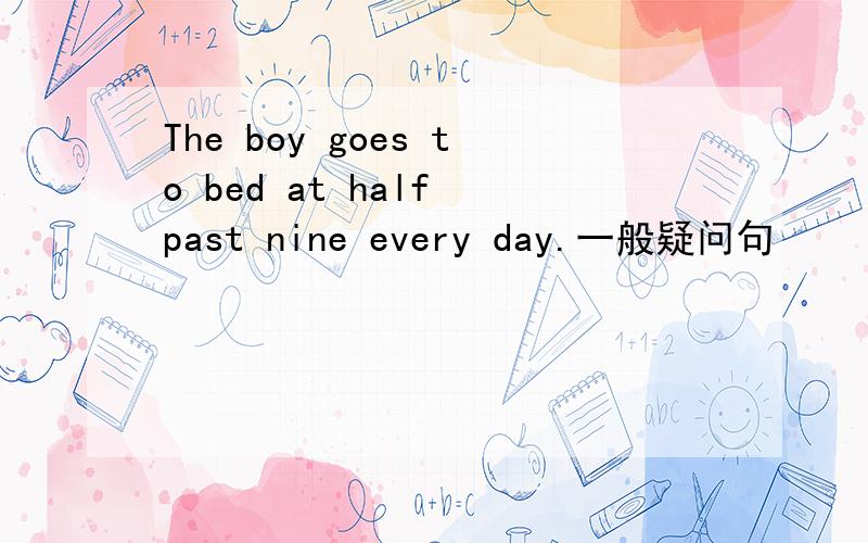The boy goes to bed at half past nine every day.一般疑问句