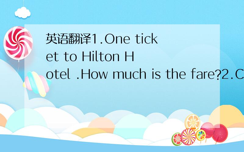 英语翻译1.One ticket to Hilton Hotel .How much is the fare?2.Can