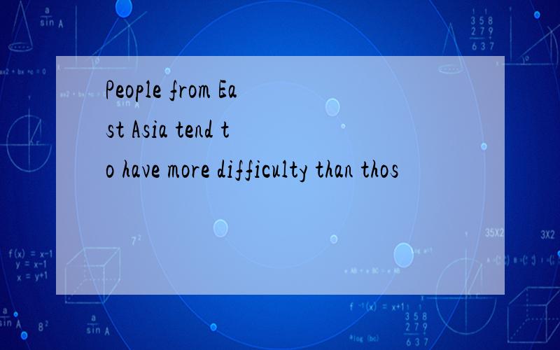 People from East Asia tend to have more difficulty than thos