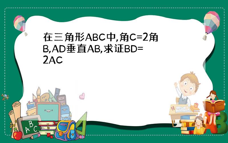 在三角形ABC中,角C=2角B,AD垂直AB,求证BD=2AC