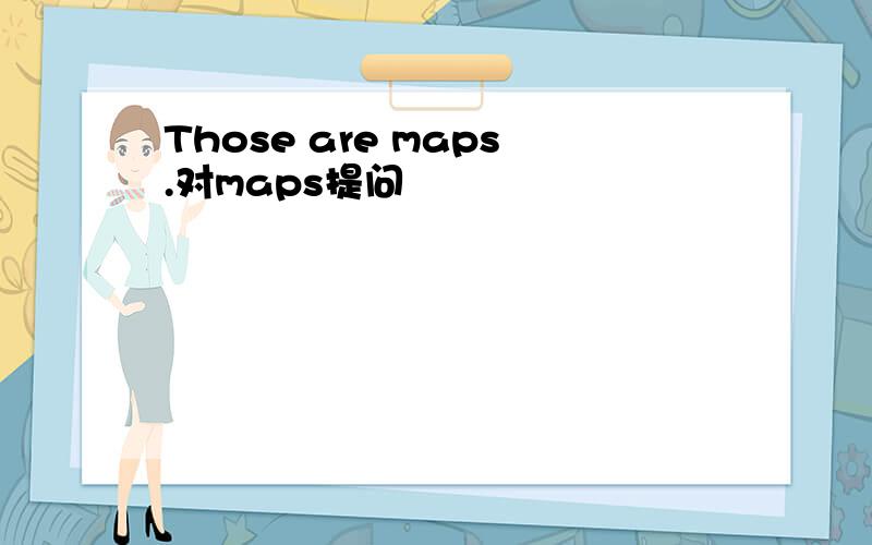 Those are maps.对maps提问