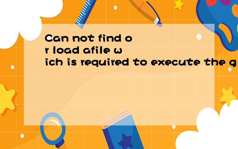 Can not find or load afile wich is required to execute the g