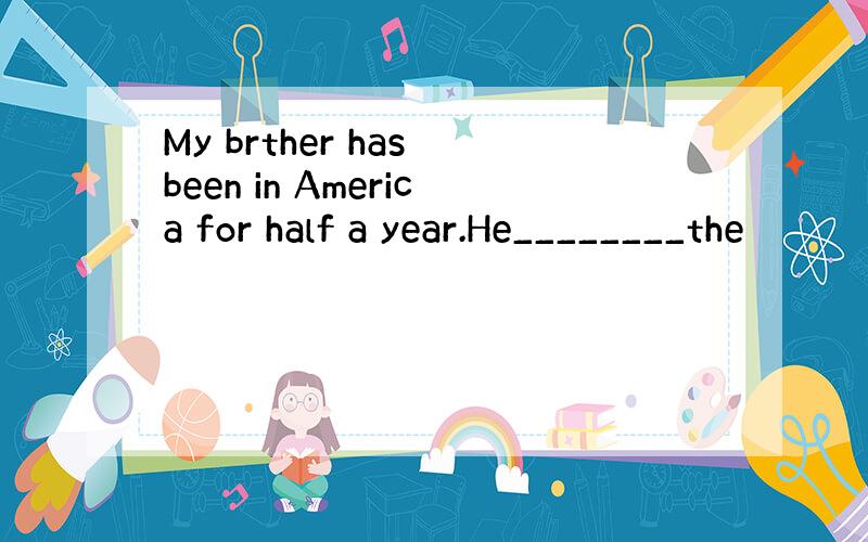 My brther has been in America for half a year.He________the