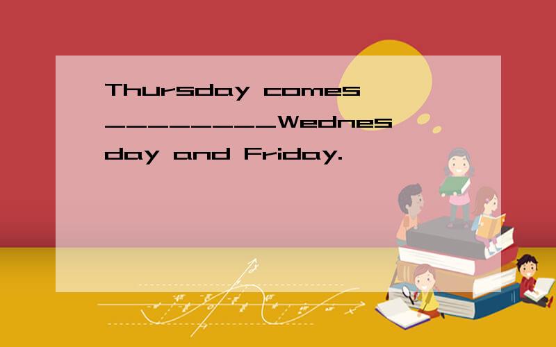 Thursday comes________Wednesday and Friday.