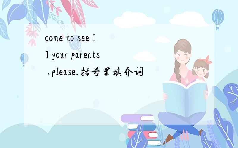 come to see [ ] your parents ,please.括号里填介词