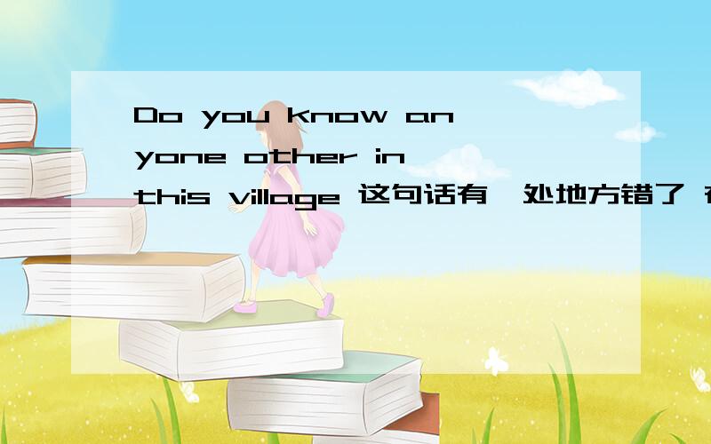 Do you know anyone other in this village 这句话有一处地方错了 在哪里