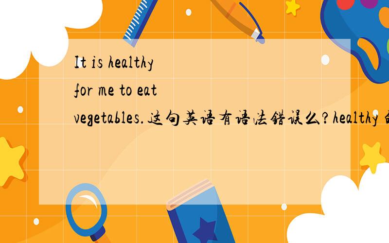 It is healthy for me to eat vegetables.这句英语有语法错误么?healthy 的使