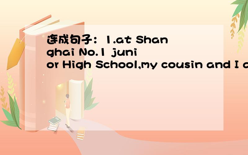 连成句子：1.at Shanghai No.1 junior High School,my cousin and I a