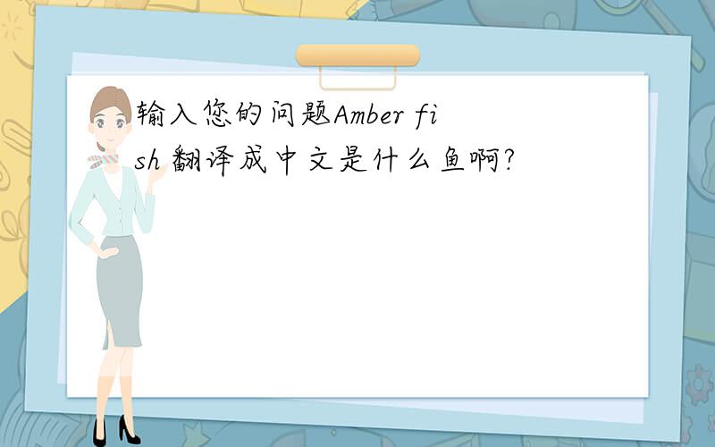 输入您的问题Amber fish 翻译成中文是什么鱼啊?