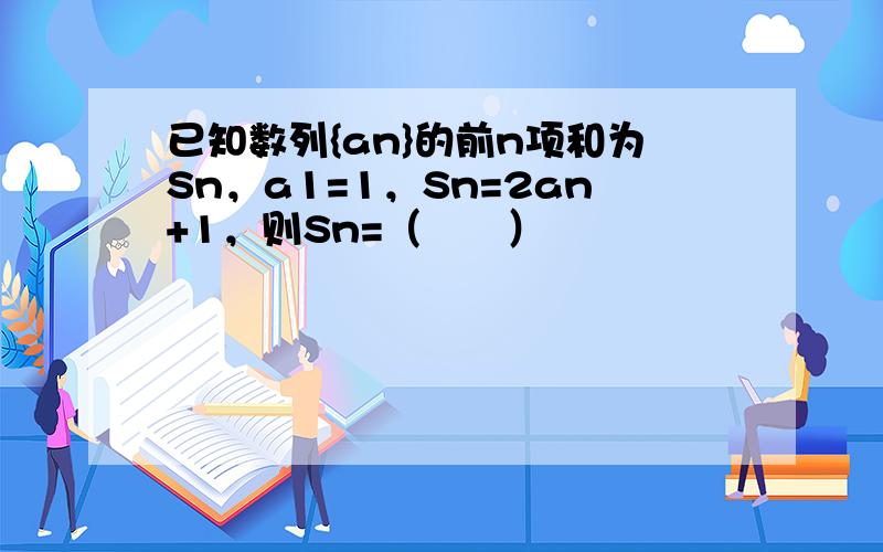 已知数列{an}的前n项和为Sn，a1=1，Sn=2an+1，则Sn=（　　）