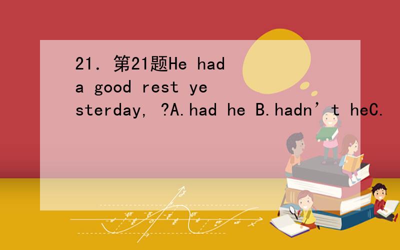 21．第21题He had a good rest yesterday, ?A.had he B.hadn’t heC.