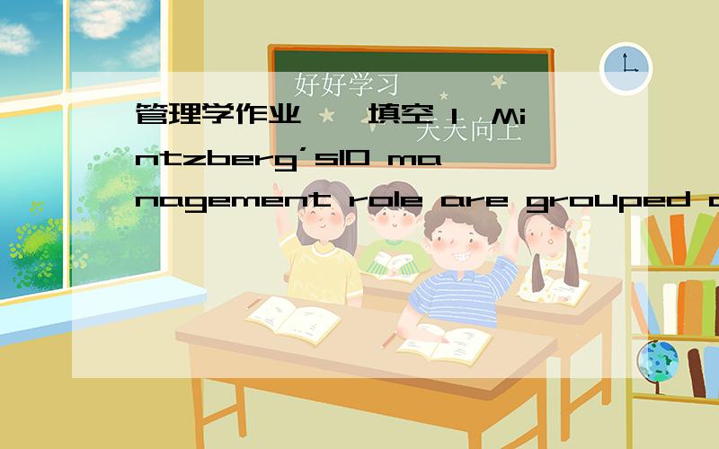管理学作业一、填空 1、Mintzberg’s10 management role are grouped around