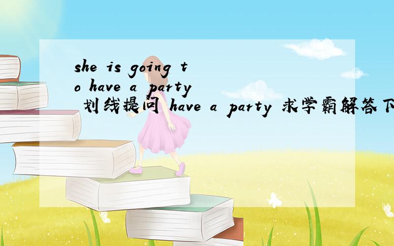 she is going to have a party 划线提问 have a party 求学霸解答下，谢谢，急急急