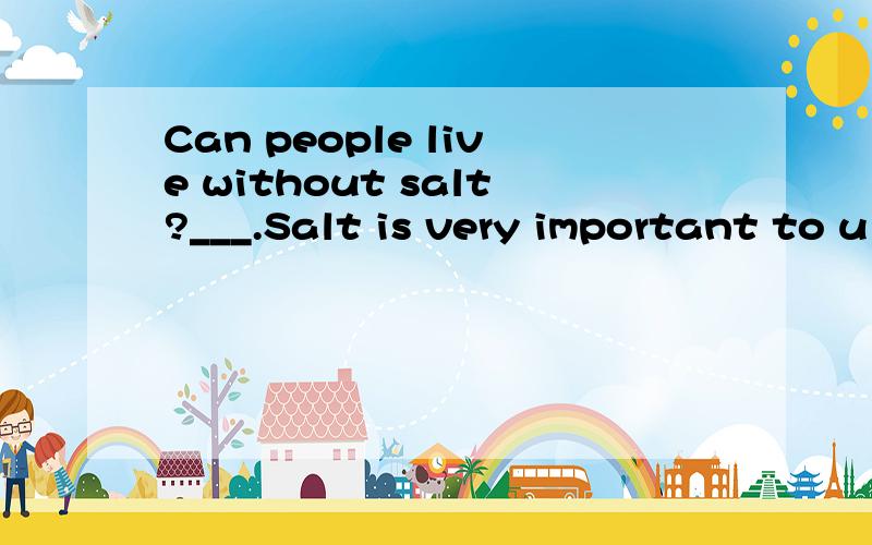 Can people live without salt?___.Salt is very important to u