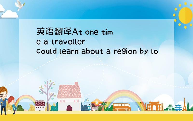 英语翻译At one time a traveller could learn about a region by lo