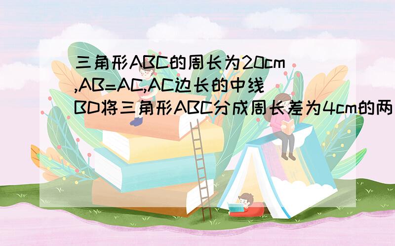 三角形ABC的周长为20cm,AB=AC,AC边长的中线BD将三角形ABC分成周长差为4cm的两个三角形,求三角形各边的