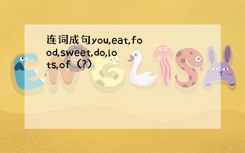 连词成句you,eat,food,sweet,do,lots,of（?）