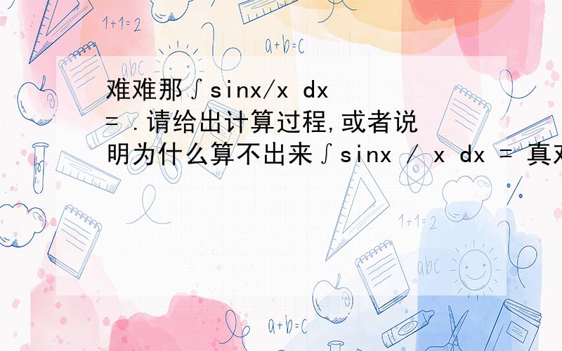 难难那∫sinx/x dx = .请给出计算过程,或者说明为什么算不出来∫sinx / x dx = 真对所谓高手们失望