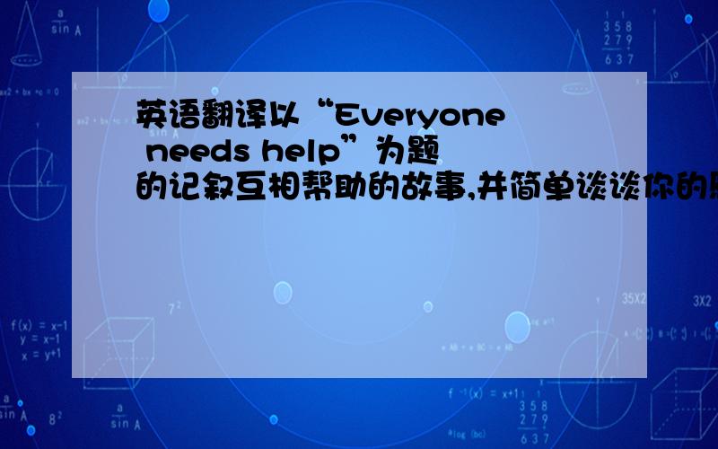 英语翻译以“Everyone needs help”为题的记叙互相帮助的故事,并简单谈谈你的感受,以及翻译这篇作文